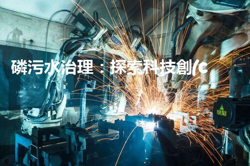 磷污水治理：探索科技創(chuàng)新，拯救環(huán)境之殤！